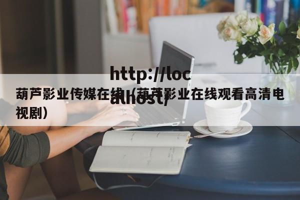 葫芦影业传媒在线(葫芦影业在线观看高清电视剧)
